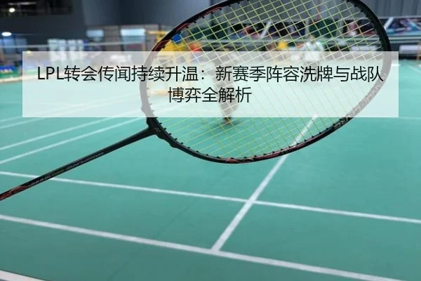 LPL转会传闻持续升温：新赛季阵容洗牌与战队博弈全解析