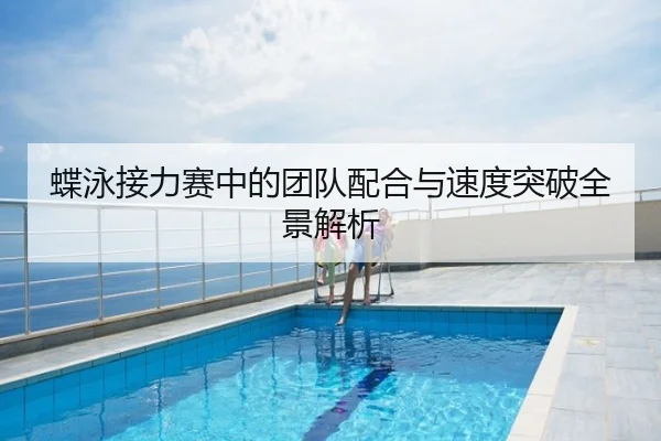 蝶泳接力赛中的团队配合与速度突破全景解析