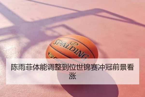 陈雨菲体能调整到位世锦赛冲冠前景看涨