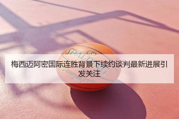 梅西迈阿密国际连胜背景下续约谈判最新进展引发关注
