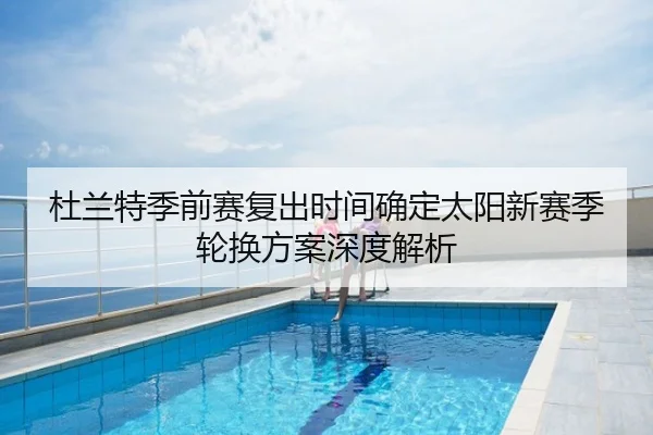 杜兰特季前赛复出时间确定太阳新赛季轮换方案深度解析